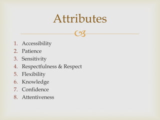 
1. Accessibility
2. Patience
3. Sensitivity
4. Respectfulness & Respect
5. Flexibility
6. Knowledge
7. Confidence
8. Attentiveness
Attributes
 