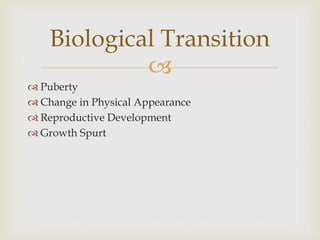 
 Puberty
 Change in Physical Appearance
 Reproductive Development
 Growth Spurt
Biological Transition
 