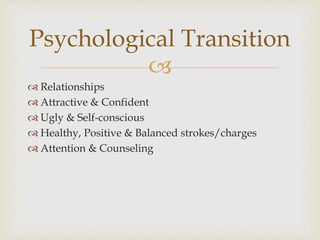 
 Relationships
 Attractive & Confident
 Ugly & Self-conscious
 Healthy, Positive & Balanced strokes/charges
 Attention & Counseling
Psychological Transition
 