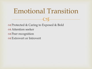 
 Protected & Caring to Exposed & Bold
 Attention seeker
 Peer recognition
 Extrovert or Introvert
Emotional Transition
 