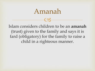 
Islam considers children to be an amanah
(trust) given to the family and says it is
fard (obligatory) for the family to raise a
child in a righteous manner.
Amanah
 