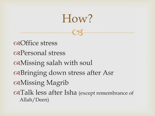 
Office stress
Personal stress
Missing salah with soul
Bringing down stress after Asr
Missing Magrib
Talk less after Isha (except remembrance of
Allah/Deen)
How?
 