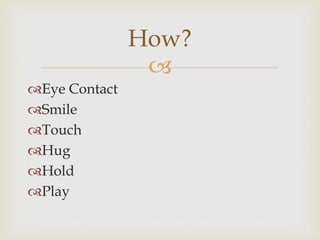 
Eye Contact
Smile
Touch
Hug
Hold
Play
How?
 