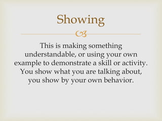 
This is making something
understandable, or using your own
example to demonstrate a skill or activity.
You show what you are talking about,
you show by your own behavior.
Showing
 