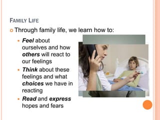 FAMILY LIFE
? Through     family life, we learn how to:
  ?   Feel about
      ourselves and how
      others will react to
      our feelings
  ?   Think about these
      feelings and what
      choices we have in
      reacting
  ?   Read and express
      hopes and fears
 