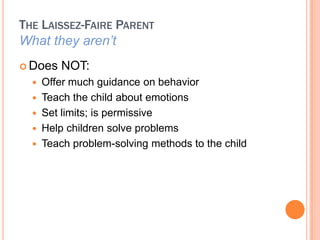 THE LAISSEZ-FAIRE PARENT
What they arent
? Does   NOT:
  ? Offer much guidance on behavior
  ? Teach the child about emotions
  ? Set limits; is permissive
  ? Help children solve problems
  ? Teach problem-solving methods to the child
 