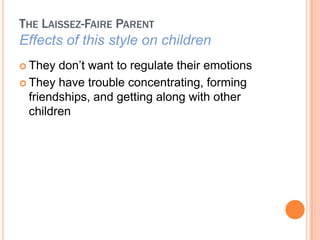 THE LAISSEZ-FAIRE PARENT
Effects of this style on children
? They  don?t want to regulate their emotions
? They have trouble concentrating, forming
  friendships, and getting along with other
  children
 