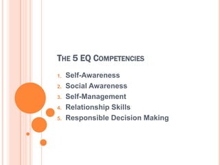THE 5 EQ COMPETENCIES
1.   Self-Awareness
2.   Social Awareness
3.   Self-Management
4.   Relationship Skills
5.   Responsible Decision Making
 