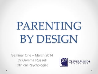PARENTING
BY DESIGN
Seminar One – March 2014
Dr Gemma Russell
Clinical Psychologist
 