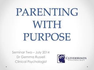 PARENTING
WITH
PURPOSE
Seminar Two – July 2014
Dr Gemma Russell
Clinical Psychologist
 