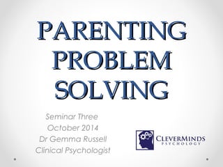 PPAARREENNTTIINNGG 
PPRROOBBLLEEMM 
SSOOLLVVIINNGG 
Seminar Three 
October 2014 
Dr Gemma Russell 
Clinical Psychologist 
 