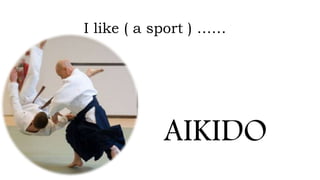 I like ( a sport ) ……
AIKIDO
 