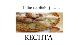 I like ( a dish ) …….
RECHTA
 