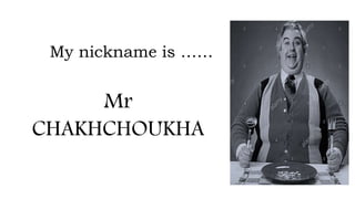 My nickname is ……
Mr
CHAKHCHOUKHA
 
