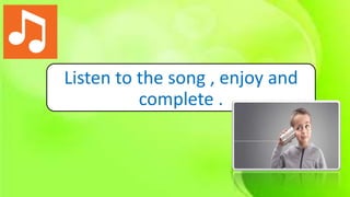 Listen to the song , enjoy and
complete .
 