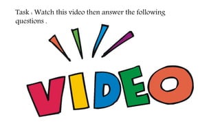 Task : Watch this video then answer the following
questions .
 