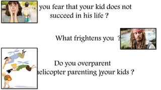 Do you fear that your kid does not
succeed in his life ?
What frightens you ?
Do you overparent
( helicopter parenting )your kids ?
 