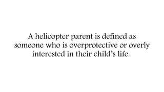 A helicopter parent is defined as
someone who is overprotective or overly
interested in their child’s life.
 