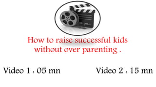 How to raise successful kids
without over parenting .
Video 1 : 05 mn Video 2 : 15 mn
 