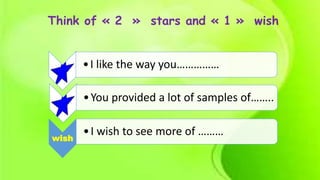 Think of « 2 » stars and « 1 » wish
•I like the way you……………
•You provided a lot of samples of……..
wish
•I wish to see more of ………
 