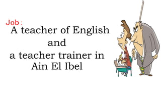 Job :
A teacher of English
and
a teacher trainer in
Ain El Ibel
 