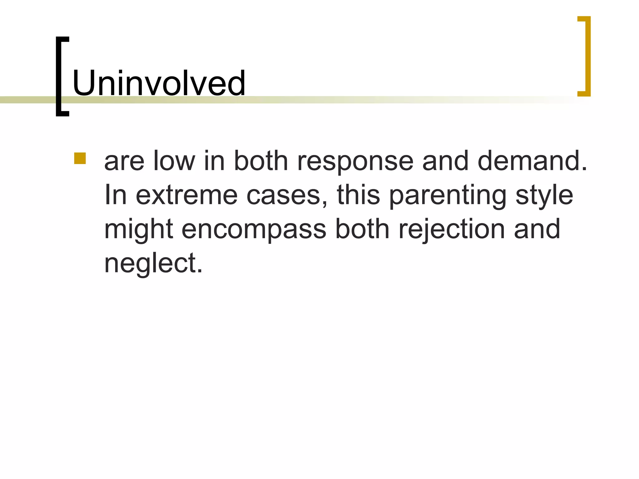 Uninvolved are low in both response and demand. In extreme cases, this parenting style might encompass both rejection and neglect.  