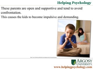 Psychology Degrees   www.helpingpsychology.com These parents are open and supportive and tend to avoid confrontation.  This causes the kids to become impulsive and demanding.  http://www.all-about-motherhood.com/images/uninvolved-parenting.jpg 
