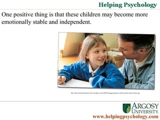 One positive thing is that these children may become more emotionally stable and independent.  Psychology Degrees   www.helpingpsychology.com http://thevoiceforschoolchoice.files.wordpress.com/2009/04/engaged-parents-south-carolina-school-choice.jpg 