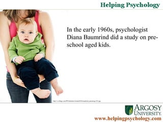 www.helpingpsychology.com In the early 1960s, psychologist Diana Baumrind did a study on pre-school aged kids.  http://i.ivillage.com/PP/slideshow/trends2010/simplicity-parenting-325.jpg 