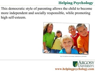 This democratic style of parenting allows the child to become more independent and socially responsible, while promoting high self-esteem.  www.helpingpsychology.com http://www.parentsrus.com.au/images_template/positive_parenting.jpg   