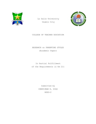 La Salle University
Ozamiz City
COLLEGE OF TEACHER EDUCATION
RESEARCH on PARENTING STYLES
(Academic Paper)
In Partial Fulfillment
of the Requirements in Ed 211
Submitted by
CHERYJEAN R. DIAZ
BSED-2
 