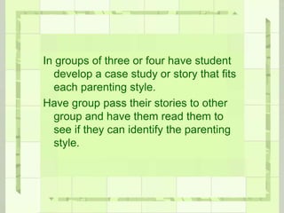 In groups of three or four have student
develop a case study or story that fits
each parenting style.
Have group pass their stories to other
group and have them read them to
see if they can identify the parenting
style.
 