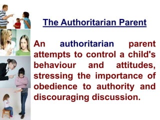 The Authoritarian Parent
An authoritarian parent
attempts to control a child's
behaviour and attitudes,
stressing the impo...