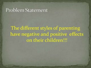 The different styles of parenting have negative and positive  effects on their children!!!Problem Statement