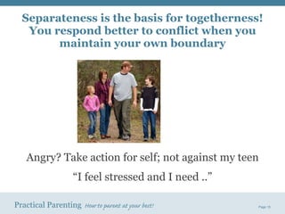 Angry? Take action for self; not against my teen “ I feel stressed and I need ..” Separateness is the basis for togetherness! You respond better to conflict when you maintain your own boundary 