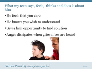 What my teen says, feels,  thinks and does is about him He feels that you care He knows you wish to understand Gives him opportunity to find solution Anger dissipates when grievances are heard 