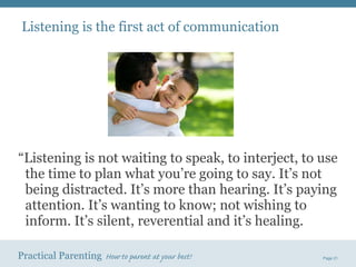 “ Listening is not waiting to speak, to interject, to use the time to plan what you’re going to say. It’s not being distracted. It’s more than hearing. It’s paying attention. It’s wanting to know; not wishing to inform. It’s silent, reverential and it’s healing.  Listening is the first act of communication 
