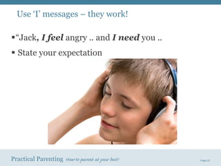 Use ‘I’ messages – they work! “ Jack , I feel  angry .. and  I need  you .. State your expectation 