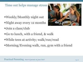 Time out helps manage stress Weekly/Monthly night out Night away every 12 months Join a class/club Go to lunch, with a friend, & walk While teen at activity; walk/run/read  Morning/Evening walk, run, gym with a friend 