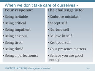 When we don’t take care of ourselves - Your response: Being irritable Being critical Being impatient Being anxious Being tired Being timid Being a perfectionist The challenge is to: Embrace mistakes Accept self Nurture self Believe in self Rest yourself Your presence matters Believe you are good enough 