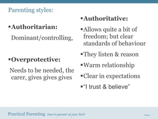 Parenting styles: Authoritarian: Dominant/controlling, Overprotective: Needs to be needed, the carer, gives gives gives Authoritative: Allows quite a bit of freedom; but clear standards of behaviour They listen & reason Warm relationship Clear in expectations “ I trust & believe” 
