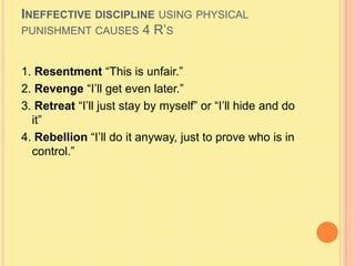 Ineffective discipline using physical punishment causes 4 R’s1. Resentment “This is unfair.”2. Revenge “I’ll get even later.”3. Retreat “I’ll just stay by myself” or “I’ll hide and do it” 4. Rebellion “I’ll do it anyway, just to prove who is in control.” 