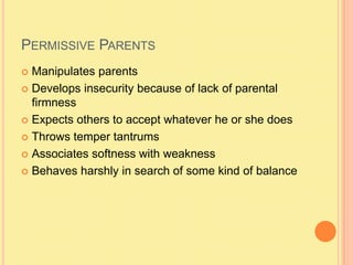 Permissive ParentsManipulates parentsDevelops insecurity because of lack of parental firmnessExpects others to accept whatever he or she doesThrows temper tantrumsAssociates softness with weaknessBehaves harshly in search of some kind of balance