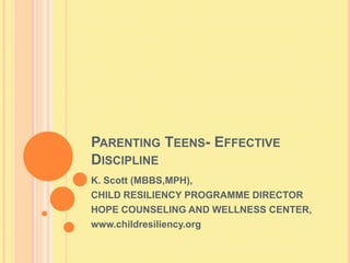 Parenting Teens- Effective Discipline  K. Scott (MBBS,MPH), CHILD RESILIENCY PROGRAMME DIRECTOR HOPE COUNSELING AND WELLNESS CENTER, www.childresiliency.org 
