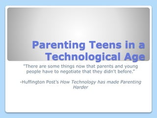 Parenting Teens in a
Technological Age
"There are some things now that parents and young
people have to negotiate that they didn't before.”
-Huffington Post’s How Technology has made Parenting
Harder
 