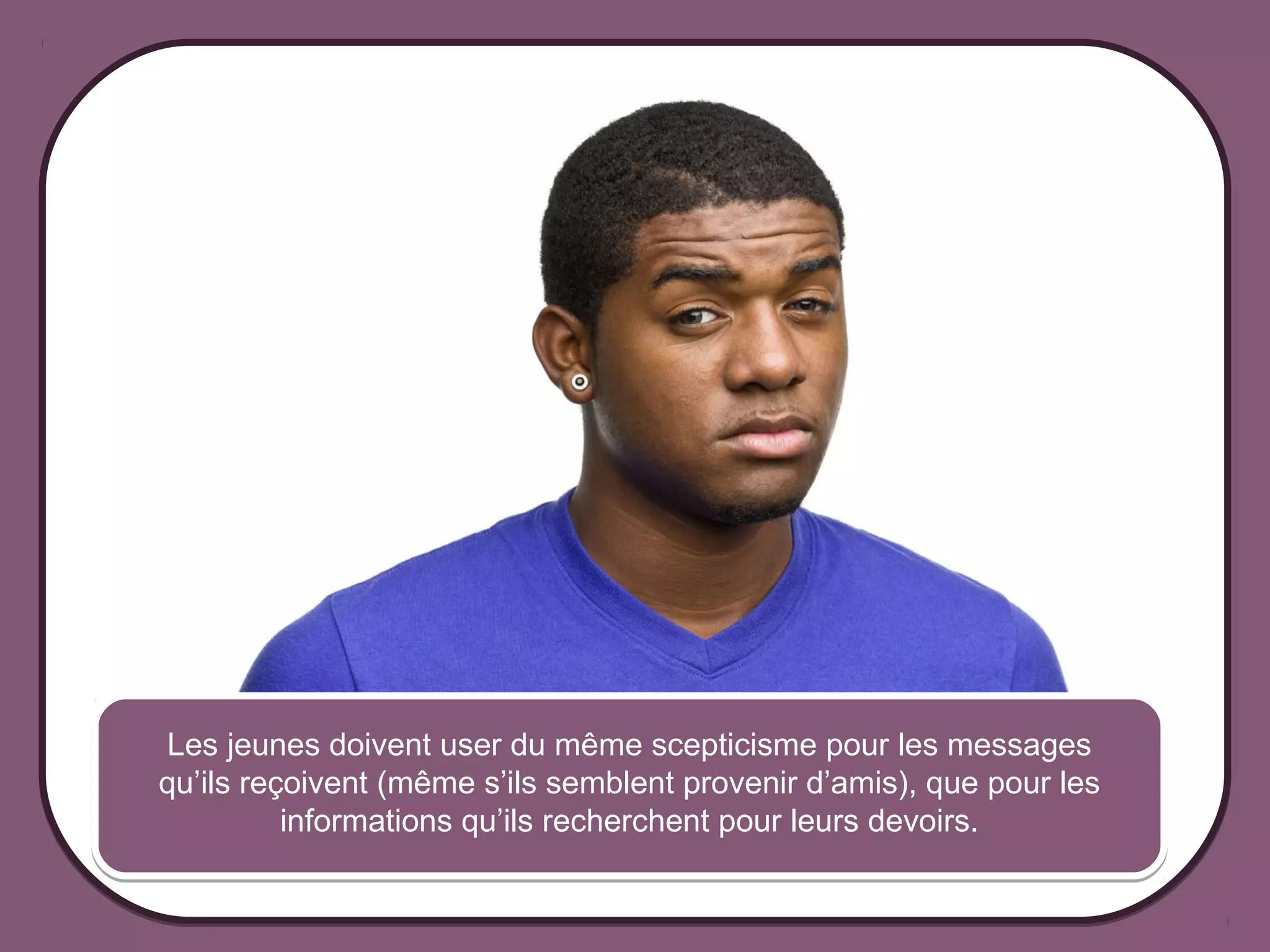 Les jeunes doivent user du même scepticisme pour les messages
             qu’ils reçoivent (même s’ils semblent provenir d’amis), que pour les
                       informations qu’ils recherchent pour leurs devoirs.


© 2012 HabiloMédias
 