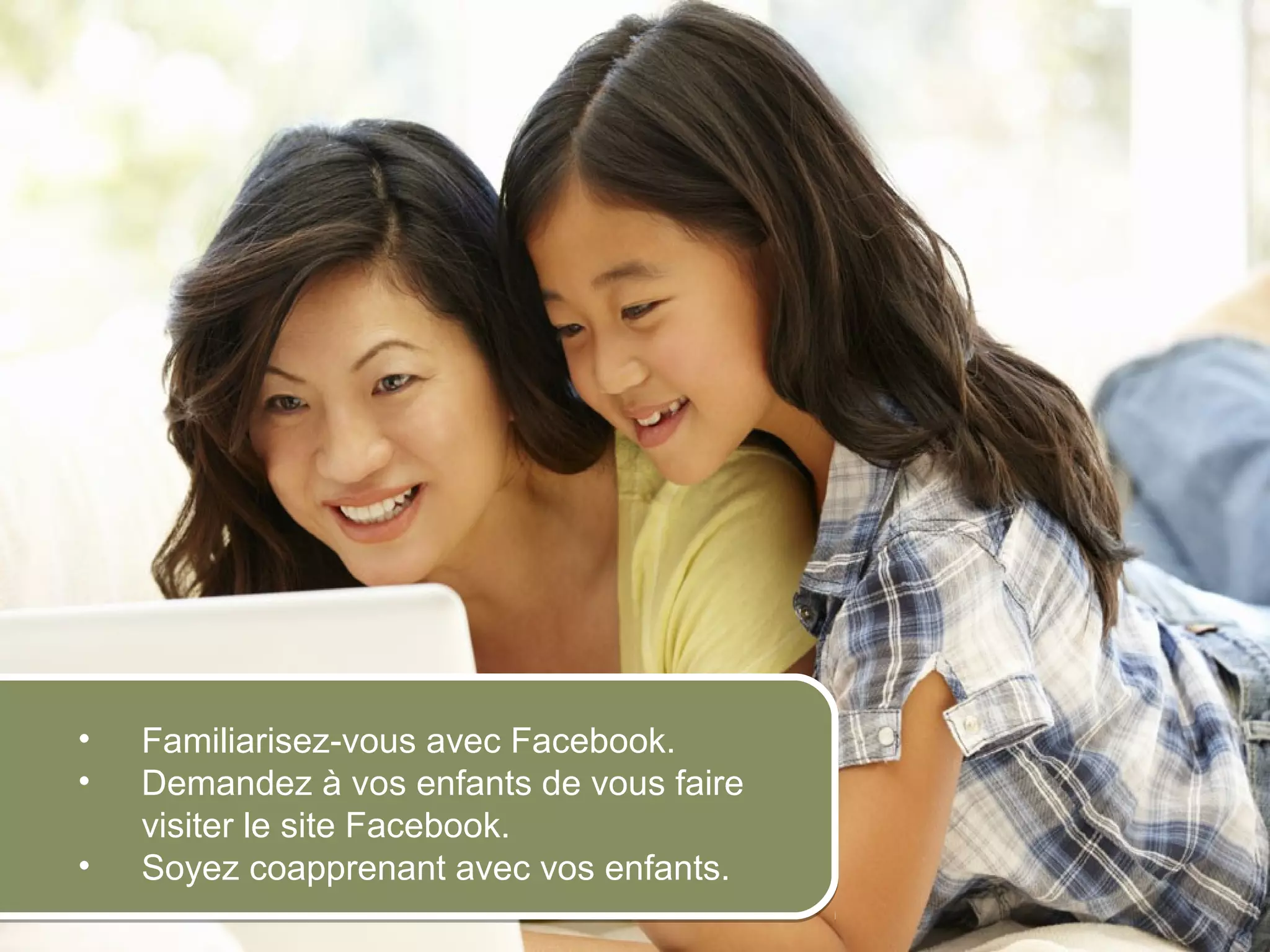 •      Familiarisez-vous avec Facebook.
     •      Demandez à vos enfants de vous faire
            visiter le site Facebook.
     •      Soyez coapprenant avec vos enfants.
© 2012 HabiloMédias
 