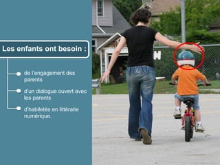 Les enfants ont besoin :


           de l’engagement des
           parents

           d’un dialogue ouvert avec
           les parents

           d’habiletés en littératie
           numérique.




© 2012 HabiloMédias
 