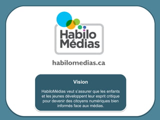 habilomedias.ca

                                        Vision
                      HabiloMédias veut s’assurer que les enfants
                      et les jeunes développent leur esprit critique
                      pour devenir des citoyens numériques bien
                                informés face aux médias.

© 2012 HabiloMédias
 