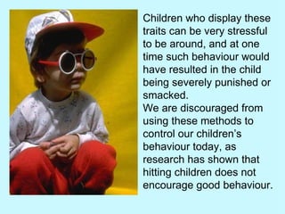 Children who display these traits can be very stressful to be around, and at one time such behaviour would have resulted i...